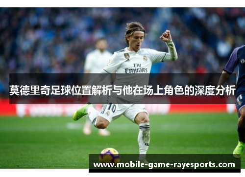 莫德里奇足球位置解析与他在场上角色的深度分析
