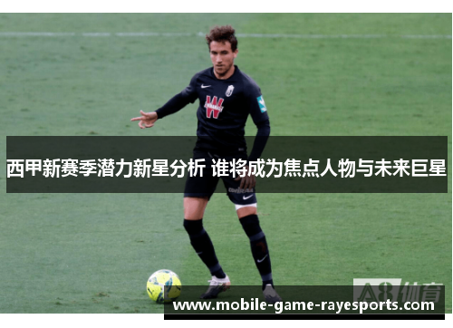 西甲新赛季潜力新星分析 谁将成为焦点人物与未来巨星