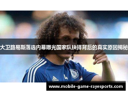 大卫路易斯落选内幕曝光国家队抉择背后的真实原因揭秘