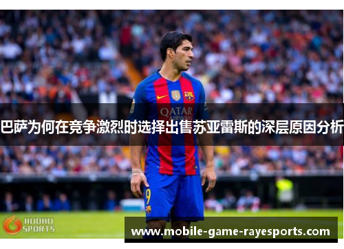 巴萨为何在竞争激烈时选择出售苏亚雷斯的深层原因分析 巴萨为何在竞争激烈时选择出售苏亚雷斯的深层原因分析