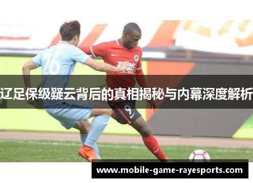 辽足保级疑云背后的真相揭秘与内幕深度解析