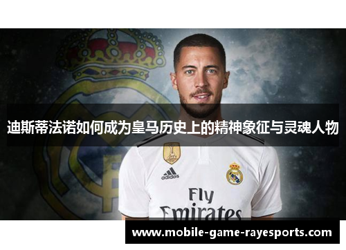 迪斯蒂法诺如何成为皇马历史上的精神象征与灵魂人物 迪斯蒂法诺如何成为皇马历史上的精神象征与灵魂人物
