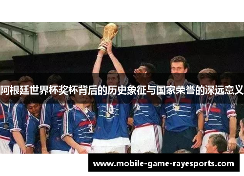 阿根廷世界杯奖杯背后的历史象征与国家荣誉的深远意义