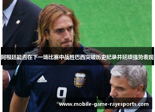 阿根廷能否在下一场比赛中战胜巴西突破历史纪录并延续强势表现