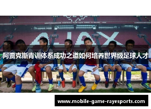 阿贾克斯青训体系成功之道如何培养世界级足球人才 阿贾克斯青训体系成功之道如何培养世界级足球人才