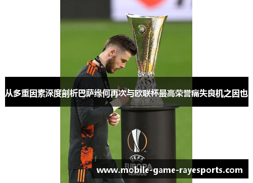 从多重因素深度剖析巴萨缘何再次与欧联杯最高荣誉痛失良机之因也