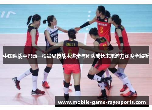 中国队战平巴西一役彰显技战术进步与团队成长未来潜力深度全解析