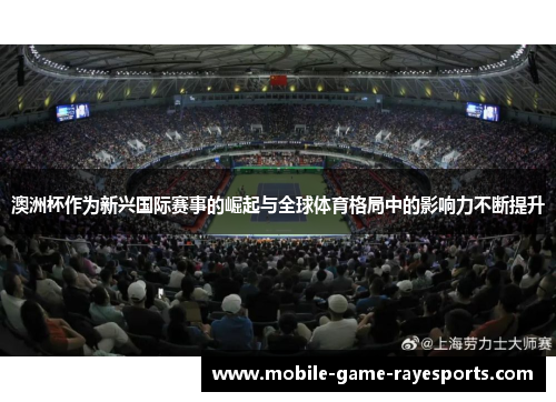 澳洲杯作为新兴国际赛事的崛起与全球体育格局中的影响力不断提升