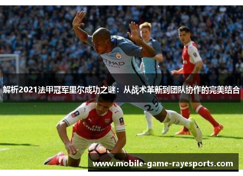 解析2021法甲冠军里尔成功之谜：从战术革新到团队协作的完美结合