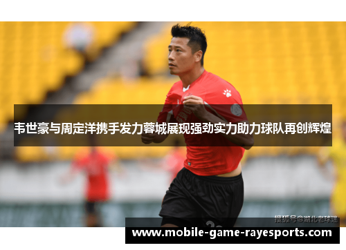 韦世豪与周定洋携手发力蓉城展现强劲实力助力球队再创辉煌