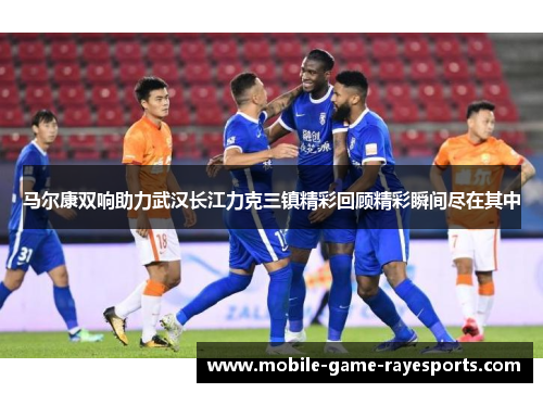 马尔康双响助力武汉长江力克三镇精彩回顾精彩瞬间尽在其中