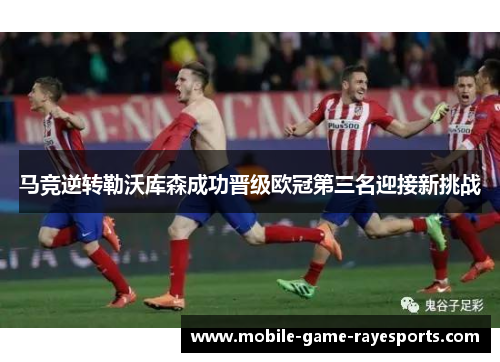 马竞逆转勒沃库森成功晋级欧冠第三名迎接新挑战 马竞逆转勒沃库森成功晋级欧冠第三名迎接新挑战