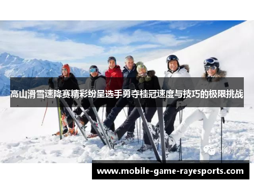 高山滑雪速降赛精彩纷呈选手勇夺桂冠速度与技巧的极限挑战