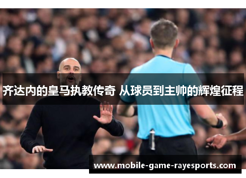 齐达内的皇马执教传奇 从球员到主帅的辉煌征程