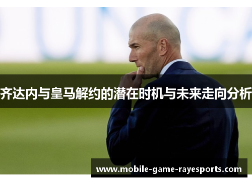 齐达内与皇马解约的潜在时机与未来走向分析