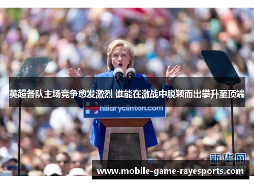 英超各队主场竞争愈发激烈 谁能在激战中脱颖而出攀升至顶端