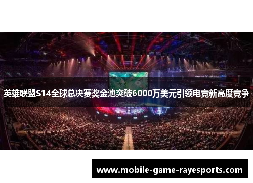 英雄联盟S14全球总决赛奖金池突破6000万美元引领电竞新高度竞争 英雄联盟S14全球总决赛奖金池突破6000万美元引领电竞新高度竞争