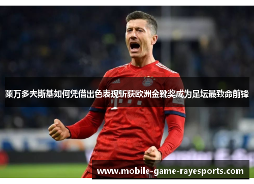 莱万多夫斯基如何凭借出色表现斩获欧洲金靴奖成为足坛最致命前锋 莱万多夫斯基如何凭借出色表现斩获欧洲金靴奖成为足坛最致命前锋
