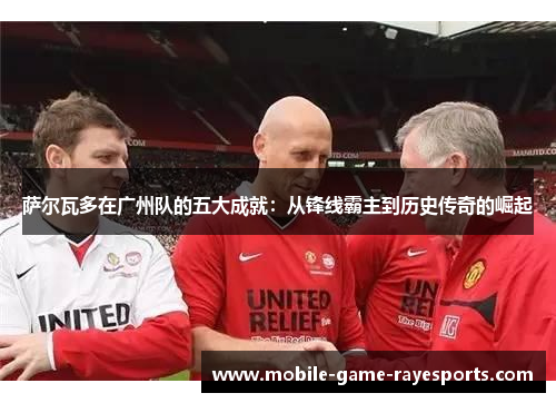 萨尔瓦多在广州队的五大成就：从锋线霸主到历史传奇的崛起