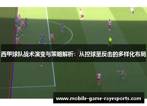 西甲球队战术演变与策略解析:从控球至反击的多样化布局 西甲球队战术演变与策略解析:从控球至反击的多样化布局