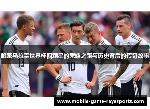 解密乌拉圭世界杯四颗星的荣耀之路与历史背后的传奇故事