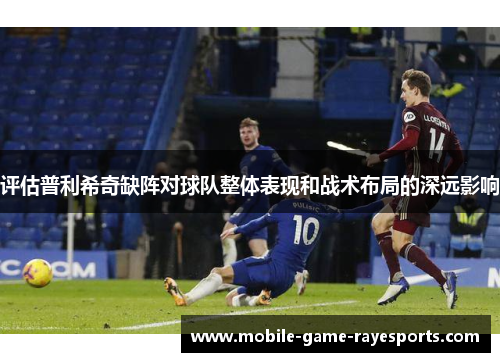 评估普利希奇缺阵对球队整体表现和战术布局的深远影响