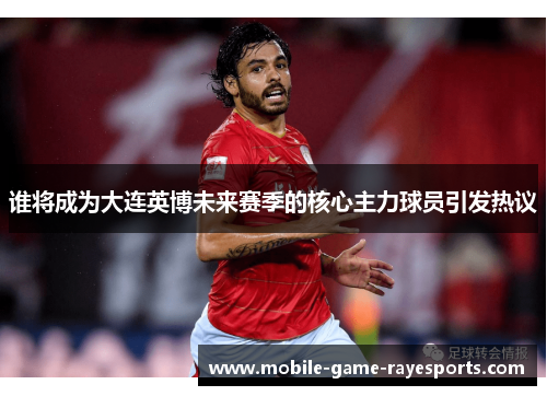 谁将成为大连英博未来赛季的核心主力球员引发热议 谁将成为大连英博未来赛季的核心主力球员引发热议