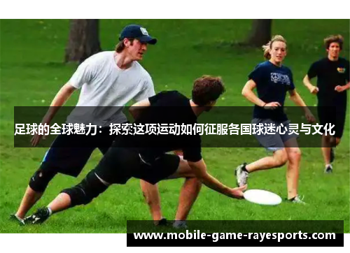 足球的全球魅力:探索这项运动如何征服各国球迷心灵与文化 足球的全球魅力:探索这项运动如何征服各国球迷心灵与文化
