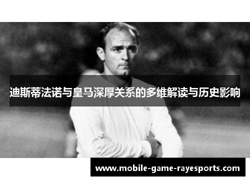 迪斯蒂法诺与皇马深厚关系的多维解读与历史影响 迪斯蒂法诺与皇马深厚关系的多维解读与历史影响