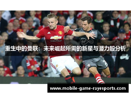 重生中的曼联:未来崛起所需的新星与潜力股分析 重生中的曼联:未来崛起所需的新星与潜力股分析