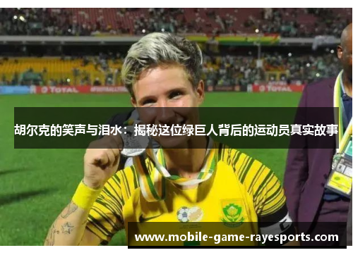 胡尔克的笑声与泪水：揭秘这位绿巨人背后的运动员真实故事