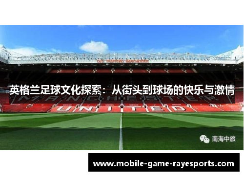 英格兰足球文化探索：从街头到球场的快乐与激情