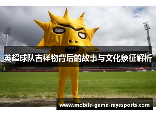 英超球队吉祥物背后的故事与文化象征解析 英超球队吉祥物背后的故事与文化象征解析