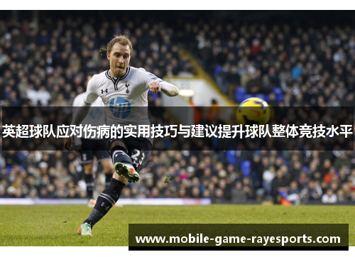 英超球队应对伤病的实用技巧与建议提升球队整体竞技水平 英超球队应对伤病的实用技巧与建议提升球队整体竞技水平