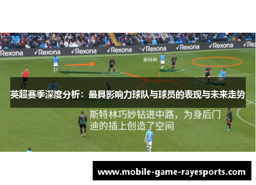英超赛季深度分析:最具影响力球队与球员的表现与未来走势 英超赛季深度分析:最具影响力球队与球员的表现与未来走势