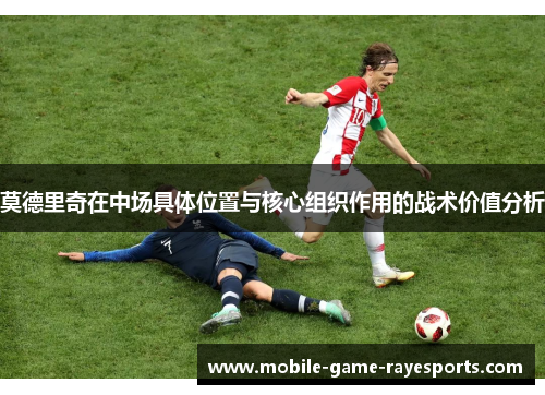 莫德里奇在中场具体位置与核心组织作用的战术价值分析 莫德里奇在中场具体位置与核心组织作用的战术价值分析