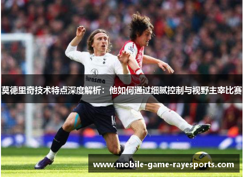 莫德里奇技术特点深度解析：他如何通过细腻控制与视野主宰比赛