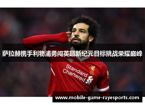 萨拉赫携手利物浦勇闯英超新纪元目标挑战荣耀巅峰