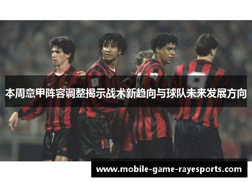 本周意甲阵容调整揭示战术新趋向与球队未来发展方向