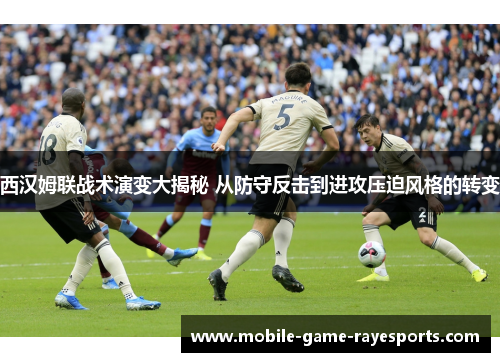 西汉姆联战术演变大揭秘 从防守反击到进攻压迫风格的转变