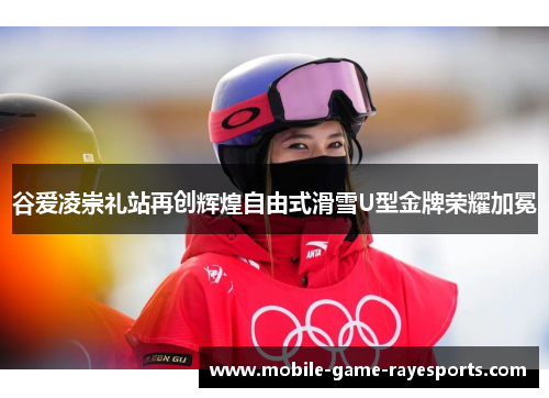 谷爱凌崇礼站再创辉煌自由式滑雪U型金牌荣耀加冕