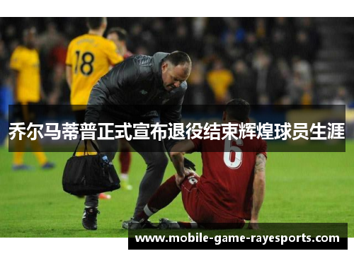 乔尔马蒂普正式宣布退役结束辉煌球员生涯