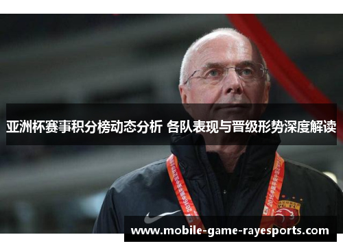 亚洲杯赛事积分榜动态分析 各队表现与晋级形势深度解读