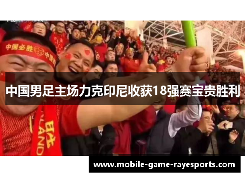 中国男足主场力克印尼收获18强赛宝贵胜利