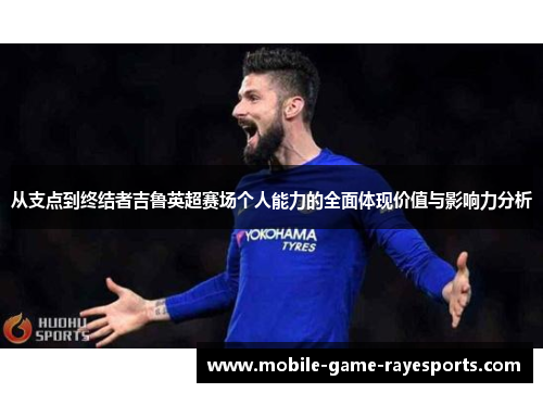 从支点到终结者吉鲁英超赛场个人能力的全面体现价值与影响力分析
