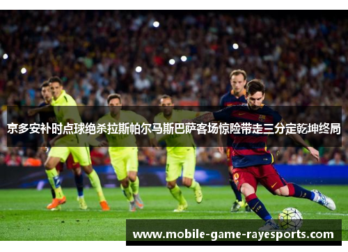 京多安补时点球绝杀拉斯帕尔马斯巴萨客场惊险带走三分定乾坤终局