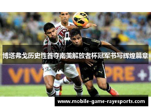 博塔弗戈历史性首夺南美解放者杯冠军书写辉煌篇章