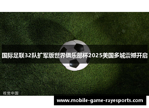 国际足联32队扩军版世界俱乐部杯2025美国多城震撼开启