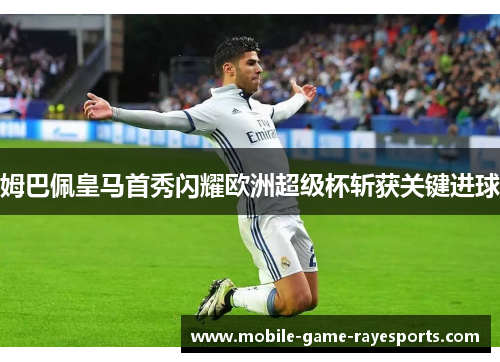姆巴佩皇马首秀闪耀欧洲超级杯斩获关键进球