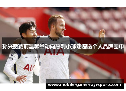 孙兴慜赛前温馨举动向热刺小球迷赠送个人品牌围巾